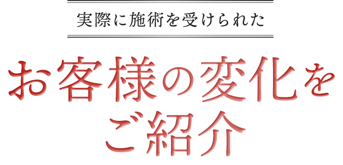 実際に施術を受けられた お客様の変化をご紹介